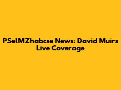 PSelMZhabcse News: David Muir's Live Coverage