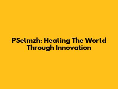 PSelmzh: Healing The World Through Innovation