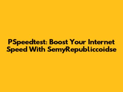 PSpeedtest: Boost Your Internet Speed With SemyRepubliccoidse
