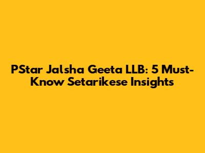 PStar Jalsha Geeta LLB: 5 Must-Know Setarikese Insights