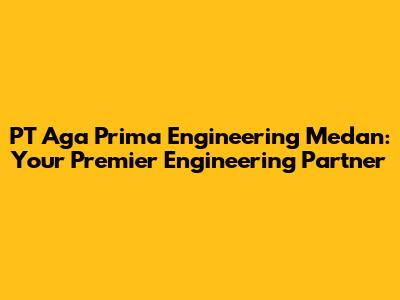 PT Aga Prima Engineering Medan: Your Premier Engineering Partner