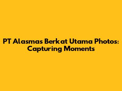 PT Alasmas Berkat Utama Photos: Capturing Moments