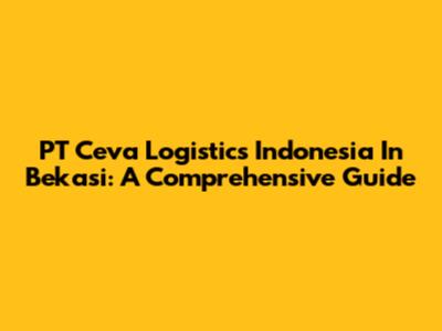PT Ceva Logistics Indonesia In Bekasi: A Comprehensive Guide