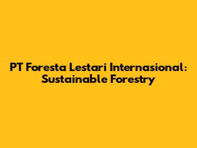 PT Foresta Lestari Internasional: Sustainable Forestry