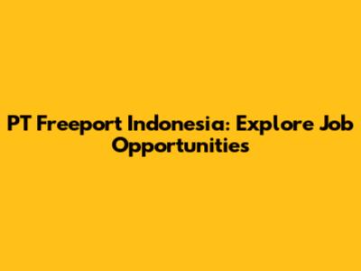 PT Freeport Indonesia: Explore Job Opportunities