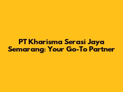 PT Kharisma Serasi Jaya Semarang: Your Go-To Partner