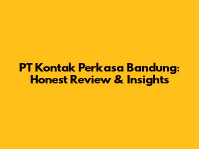 PT Kontak Perkasa Bandung: Honest Review & Insights