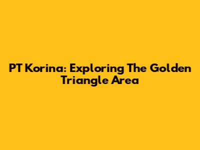 PT Korina: Exploring The Golden Triangle Area