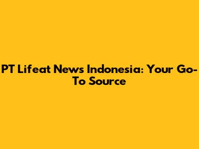 PT Lifeat News Indonesia: Your Go-To Source