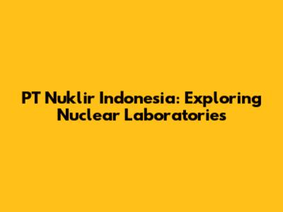 PT Nuklir Indonesia: Exploring Nuclear Laboratories