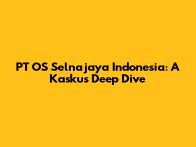 PT OS Selnajaya Indonesia: A Kaskus Deep Dive
