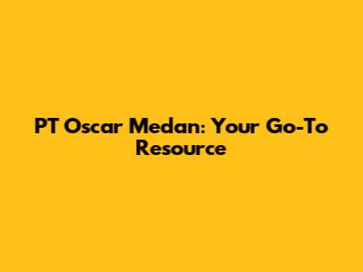 PT Oscar Medan: Your Go-To Resource