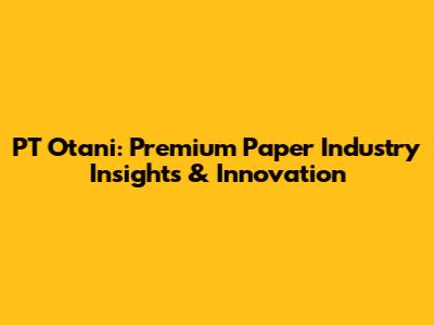 PT Otani: Premium Paper Industry Insights & Innovation