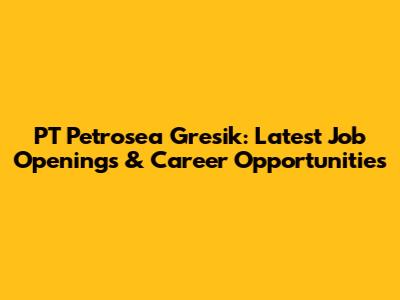 PT Petrosea Gresik: Latest Job Openings & Career Opportunities