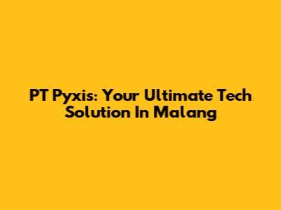PT Pyxis: Your Ultimate Tech Solution In Malang