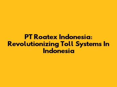 PT Roatex Indonesia: Revolutionizing Toll Systems In Indonesia