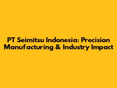 PT Seimitsu Indonesia: Precision Manufacturing & Industry Impact