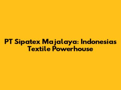 PT Sipatex Majalaya: Indonesia's Textile Powerhouse