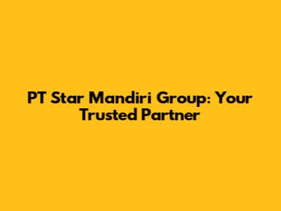 PT Star Mandiri Group: Your Trusted Partner