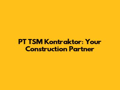 PT TSM Kontraktor: Your Construction Partner