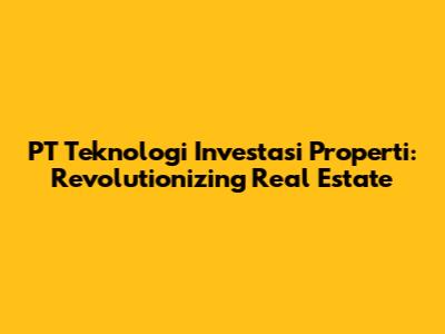 PT Teknologi Investasi Properti: Revolutionizing Real Estate