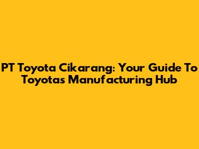 PT Toyota Cikarang: Your Guide To Toyota's Manufacturing Hub