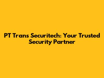 PT Trans Securitech: Your Trusted Security Partner