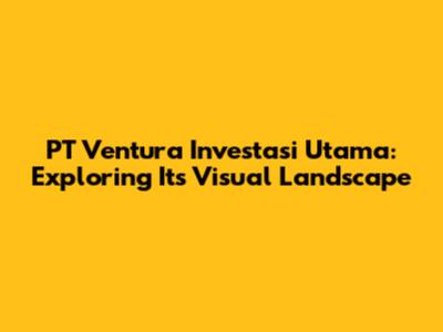 PT Ventura Investasi Utama: Exploring Its Visual Landscape