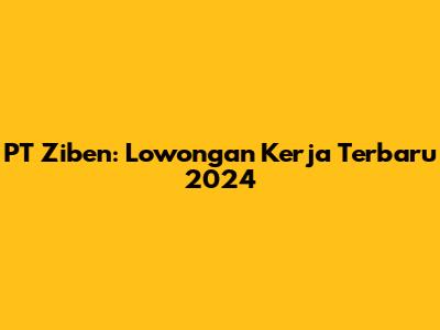 PT Ziben: Lowongan Kerja Terbaru 2024