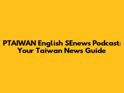 PTAIWAN English SEnews Podcast: Your Taiwan News Guide