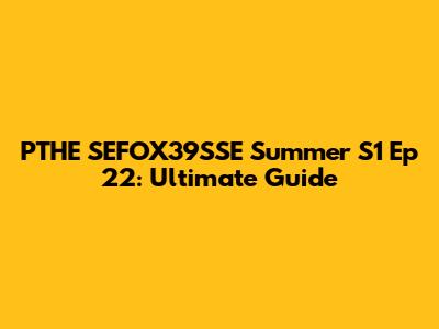 PTHE SEFOX39SSE Summer S1 Ep 22: Ultimate Guide