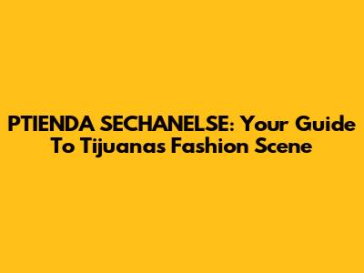 PTIENDA SECHANELSE: Your Guide To Tijuana's Fashion Scene