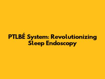 PTLBÉ System: Revolutionizing Sleep Endoscopy