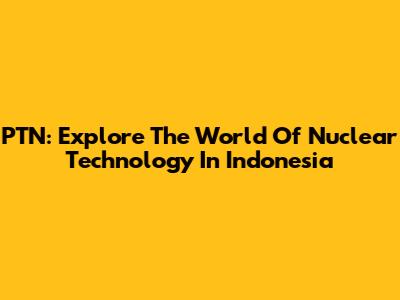PTN: Explore The World Of Nuclear Technology In Indonesia