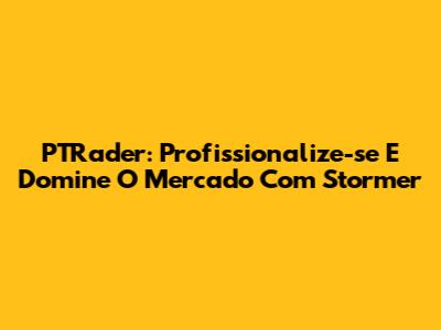 PTRader: Profissionalize-se E Domine O Mercado Com Stormer
