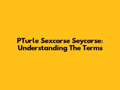 PTurle Sexcorse Seycorse: Understanding The Terms