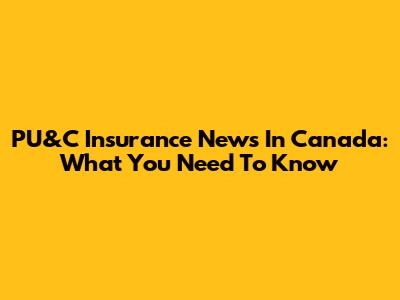 PU&C Insurance News In Canada: What You Need To Know