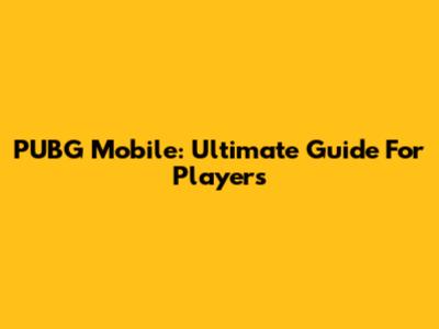PUBG Mobile: Ultimate Guide For Players