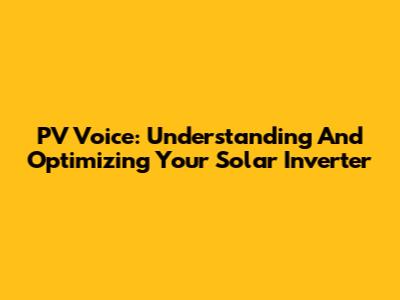 PV Voice: Understanding And Optimizing Your Solar Inverter
