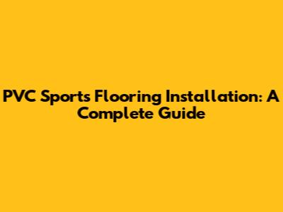PVC Sports Flooring Installation: A Complete Guide