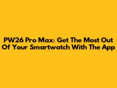 PW26 Pro Max: Get The Most Out Of Your Smartwatch With The App