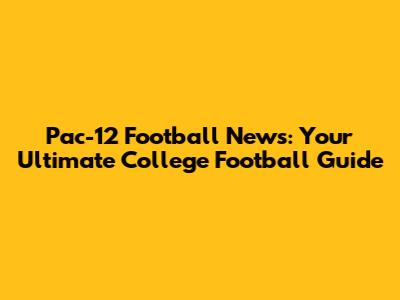 Pac-12 Football News: Your Ultimate College Football Guide