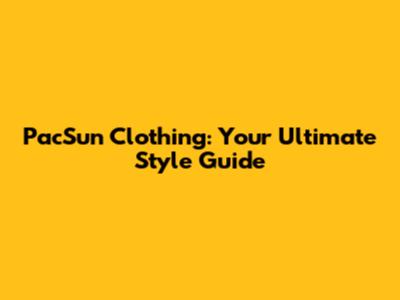 PacSun Clothing: Your Ultimate Style Guide