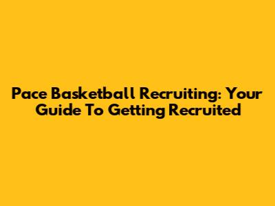 Pace Basketball Recruiting: Your Guide To Getting Recruited