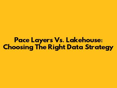 Pace Layers Vs. Lakehouse: Choosing The Right Data Strategy