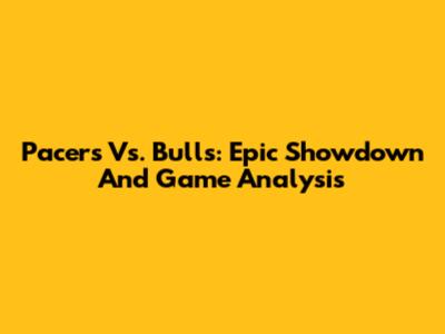 Pacers Vs. Bulls: Epic Showdown And Game Analysis