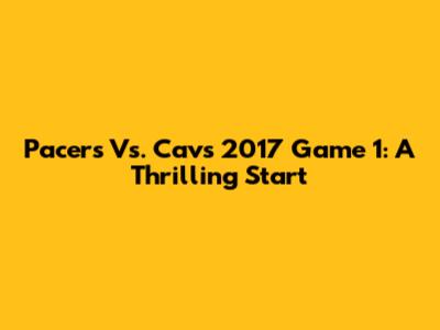 Pacers Vs. Cavs 2017 Game 1: A Thrilling Start