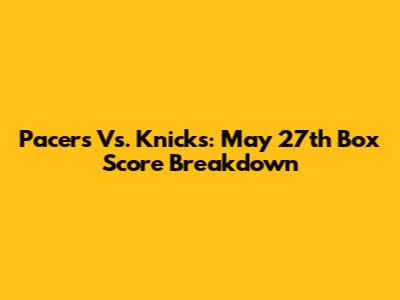 Pacers Vs. Knicks: May 27th Box Score Breakdown