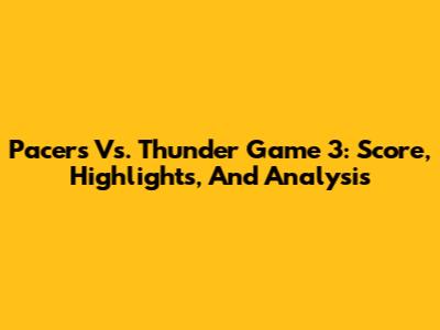 Pacers Vs. Thunder Game 3: Score, Highlights, And Analysis