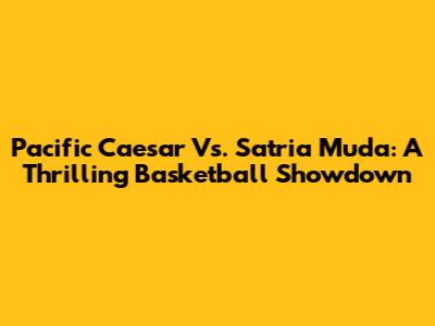 Pacific Caesar Vs. Satria Muda: A Thrilling Basketball Showdown